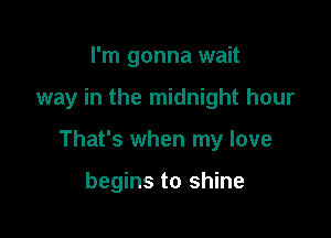 I'm gonna wait

way in the midnight hour

That's when my love

begins to shine