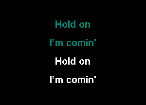 Hold on
Pm comin'

Hold on

Pm comin'