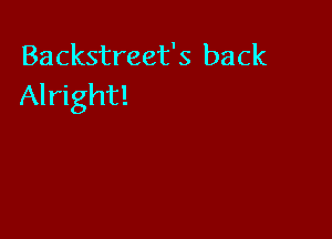 Backstreet's back
Alright!