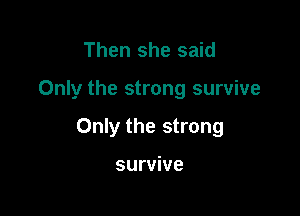 Then she said

Only the strong survive

Only the strong

survive