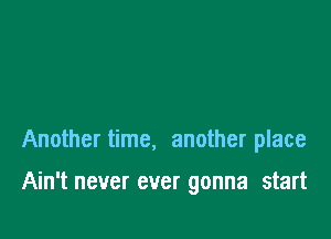 Another time, another place

Ain't never ever gonna start