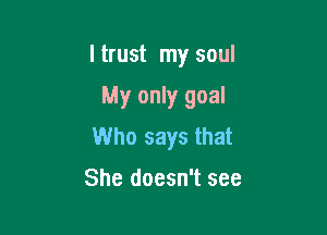 I trust my soul

My only goal

Who says that

She doesn't see