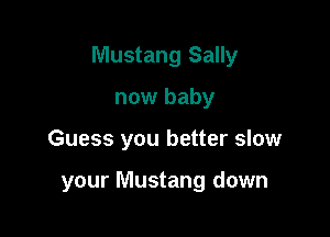 Mustang Sally

now baby
Guess you better slow

your Mustang down