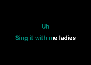 Uh

Sing it with me ladies