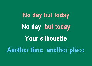 No day but today
No day but today

Your silhouette

Another time, another place