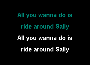 All you wanna do is
ride around Sally

All you wanna do is

ride around Sally