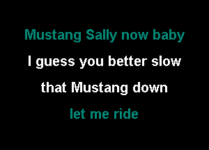 Mustang Sally now baby

I guess you better slow

that Mustang down

let me ride