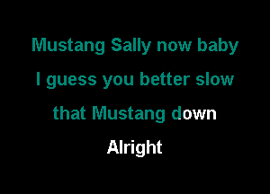 Mustang Sally now baby

I guess you better slow

that Mustang down
Alright