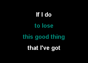 lfldo

tolose

this good thing

that I've got