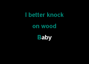 I better knock

on wood

Baby