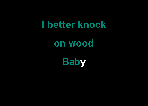 I better knock

on wood

Baby