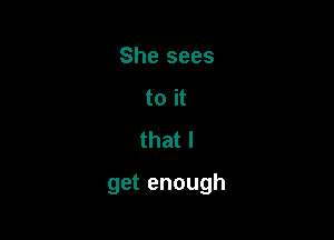 Shesees
toit
thatl

getenough