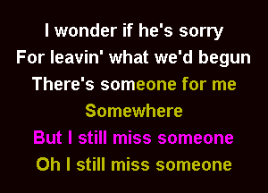 I wonder if he's sorry
For leavin' what we'd begun
There's someone for me
Somewhere

Oh I still miss someone