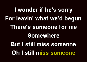 I wonder if he's sorry
For Ieavin' what we'd begun
There's someone for me
Somewhere
But I still miss someone
Oh I still miss someone