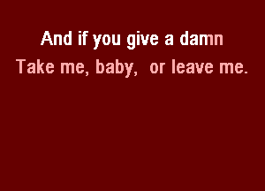 And if you give a damn
Take me, baby, or leave me.