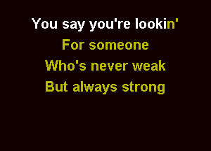 You say you're Iookin'
For someone
Who's never weak

But always strong