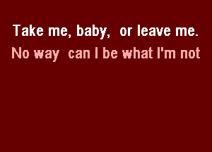 Take me, baby, or leave me.
No way can I be what I'm not