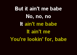 But it ain't me babe
No, no, no
It ain't me babe

It ain't me
You're lookin' for, babe