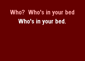 Who? Who's in your bed
Who's in your bed.