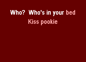 Who? Who's in your bed
Kiss pookie