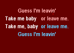 Guess I'm leavin'
Take me baby or leave me.

Take me, baby or leave me.
Guess I'm Ieavin'