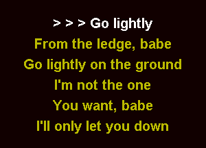 e e r) Go lightly
From the ledge, babe
Go lightly on the ground

I'm not the one
You want, babe
I'll only let you down
