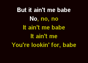 But it ain't me babe
No, no, no
It ain't me babe

It ain't me
You're lookin' for, babe