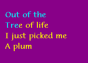 Out of the
Tree of life

I just picked me
A plum