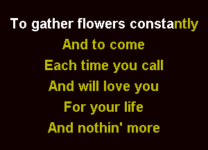 To gather flowers constantly
And to come
Each time you call

And will love you
For your life
And nothin' more