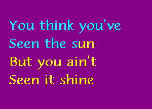 You think you've
Seen the sun

But you ain't
Seen it shine