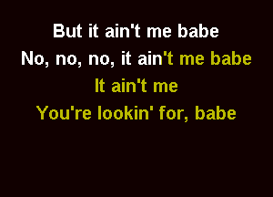 But it ain't me babe
No, no, no, it ain't me babe
It ain't me

You're lookin' for, babe