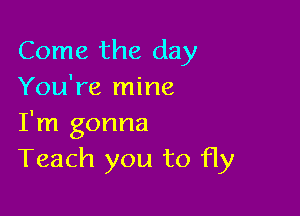 Come the day
You're mine

I'm gonna
Teach you to fly