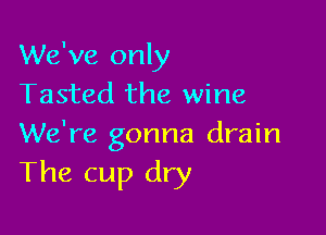 We've only
Tasted the wine

We're gonna drain
The cup dry
