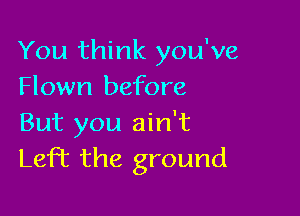 You think you've
Flown before

But you ain't
Left the ground