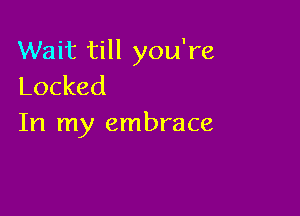 Wait till you're
Locked

In my embrace