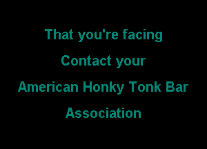 That you're facing

Contact your

American Honky Tonk Bar

Association