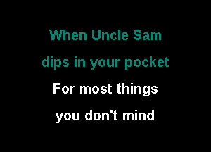 When Uncle Sam

dips in your pocket

For most things

you don't mind