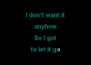 I donT want it
anyhow

So I got

to let it go