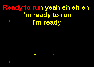 Ready to run yeah eh eh eh
I'm ready to run
 I'm ready