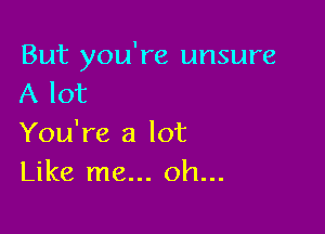 But you're unsure
A lot

You're a lot
Like me... oh...