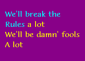 We'll break the
Rules a lot

We'll be damrf fools
A lot