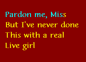 Pardon me, Miss
But I've never done

This with a real
Live girl