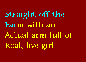 Straight off the
Farm with an

Actual arm full of
Real, live girl