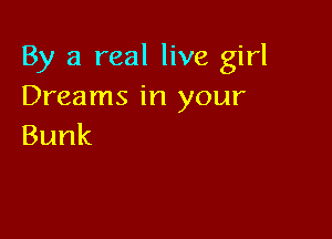 By a real live girl
Dreams in your

Bunk