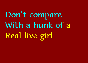 Don't compare
With a hunk of a

Real live girl