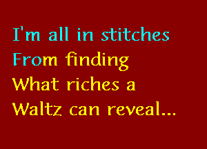 I'm all in stitches
From finding

What riches a
Waltz can reveal...