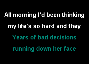 All morning Pd been thinking
my life,s so hard and they
Years of bad decisions

running down her face