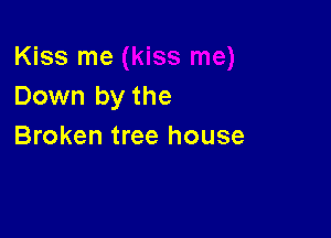 Kiss me
Down by the

Broken tree house