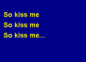 So kiss me
So kiss me

So kiss me...