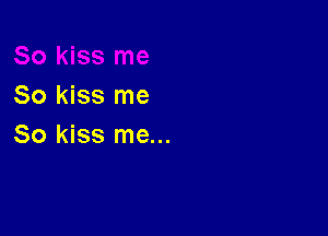 So kiss me

So kiss me...